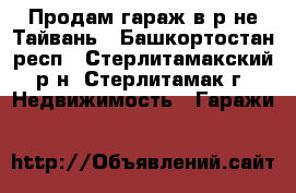 Продам гараж в р-не Тайвань - Башкортостан респ., Стерлитамакский р-н, Стерлитамак г. Недвижимость » Гаражи   